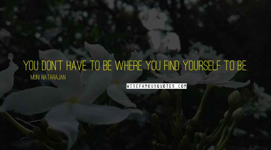 Muni Natarajan Quotes: You don't have to be where you find yourself to be.