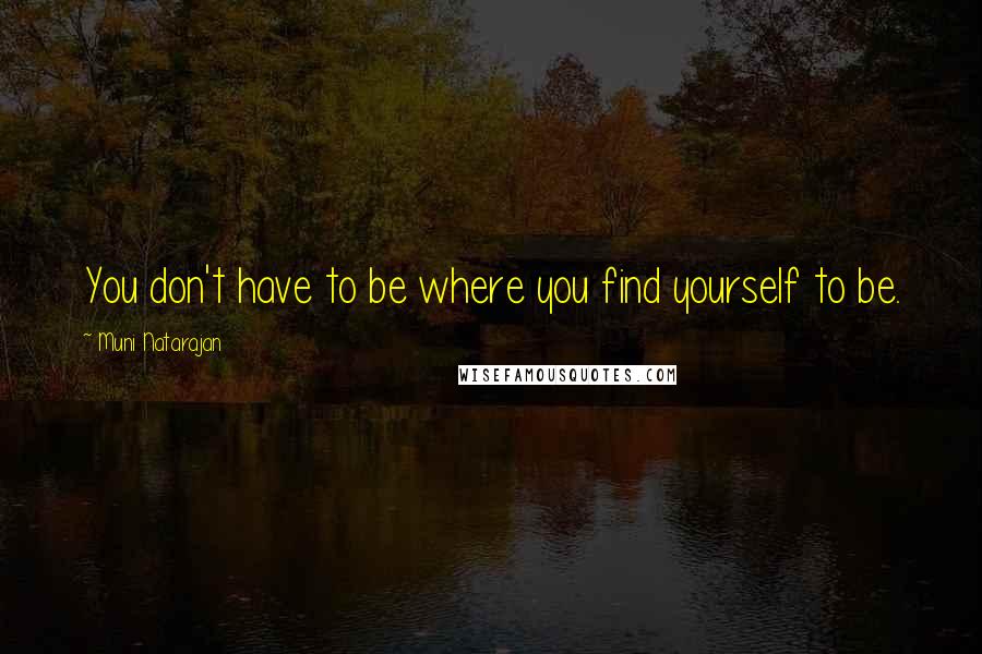 Muni Natarajan Quotes: You don't have to be where you find yourself to be.