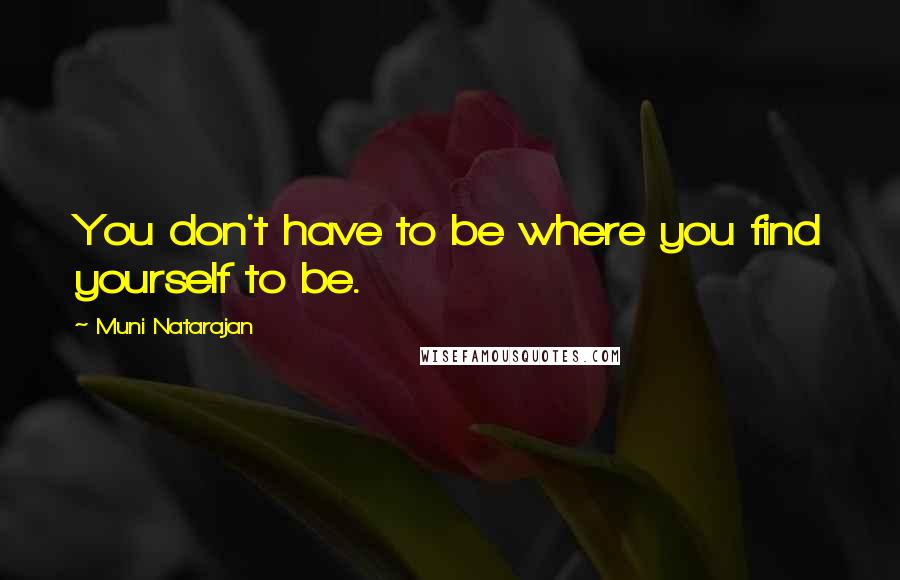Muni Natarajan Quotes: You don't have to be where you find yourself to be.