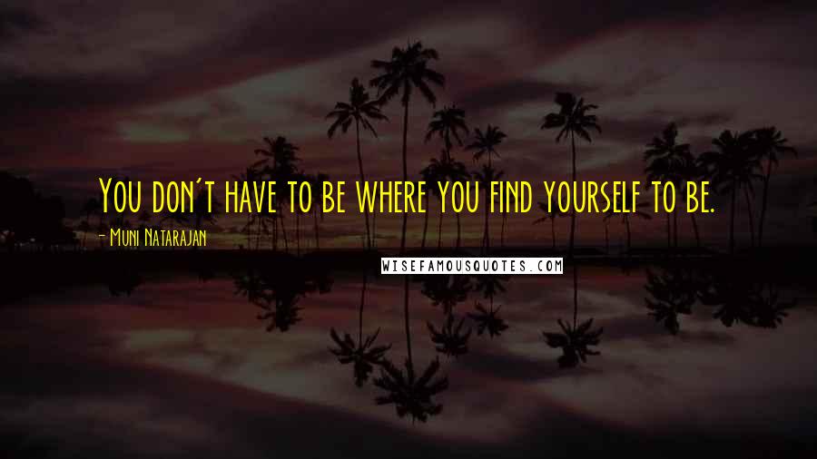 Muni Natarajan Quotes: You don't have to be where you find yourself to be.