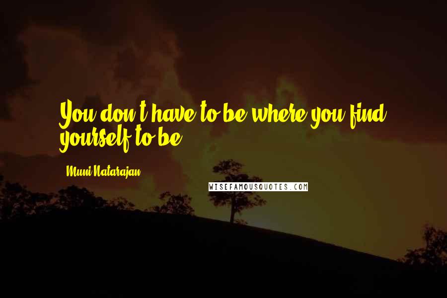 Muni Natarajan Quotes: You don't have to be where you find yourself to be.