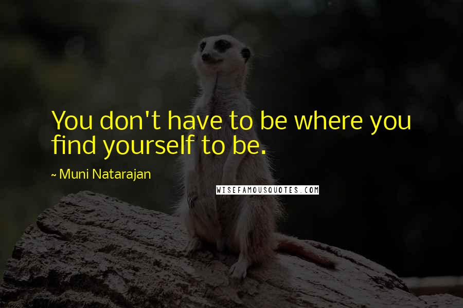 Muni Natarajan Quotes: You don't have to be where you find yourself to be.