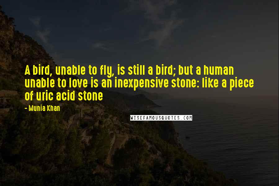 Munia Khan Quotes: A bird, unable to fly, is still a bird; but a human unable to love is an inexpensive stone: like a piece of uric acid stone