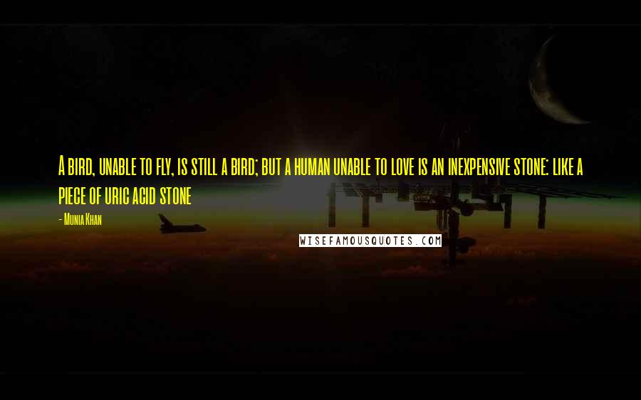 Munia Khan Quotes: A bird, unable to fly, is still a bird; but a human unable to love is an inexpensive stone: like a piece of uric acid stone