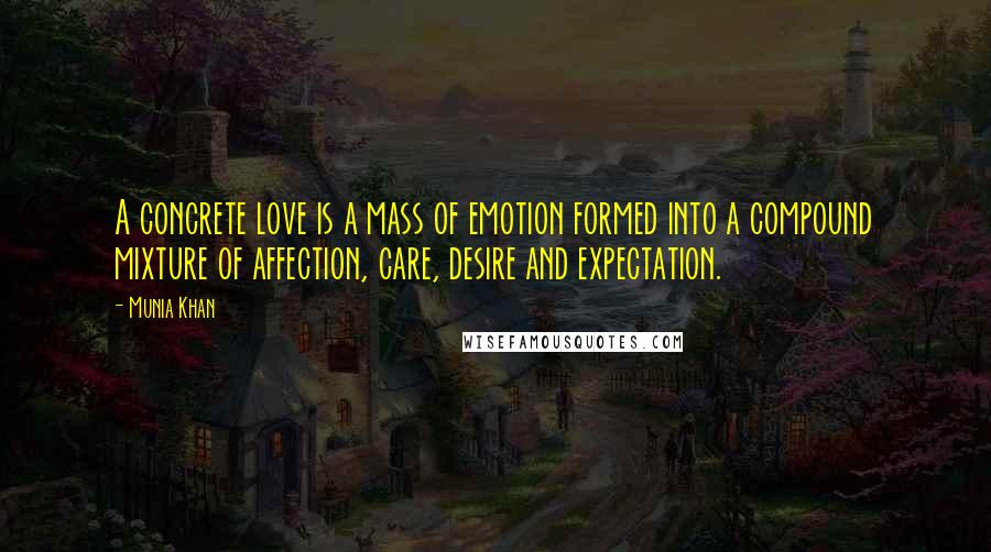 Munia Khan Quotes: A concrete love is a mass of emotion formed into a compound mixture of affection, care, desire and expectation.