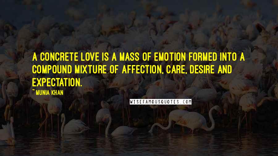 Munia Khan Quotes: A concrete love is a mass of emotion formed into a compound mixture of affection, care, desire and expectation.