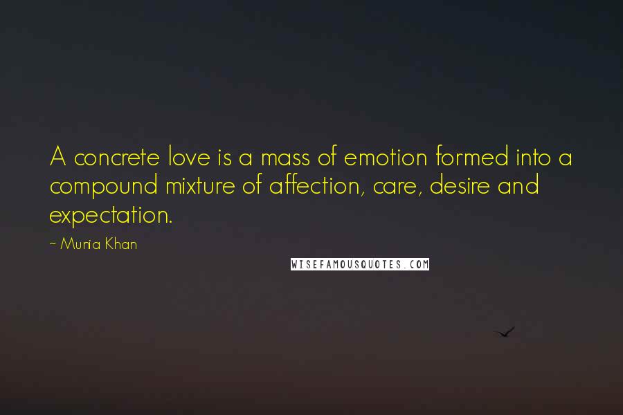 Munia Khan Quotes: A concrete love is a mass of emotion formed into a compound mixture of affection, care, desire and expectation.