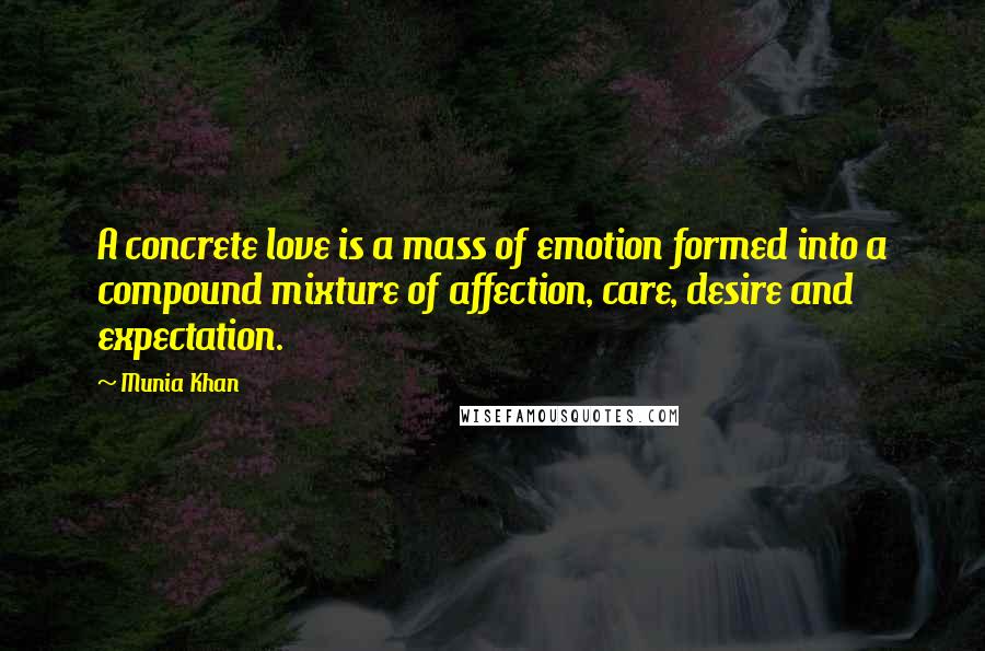 Munia Khan Quotes: A concrete love is a mass of emotion formed into a compound mixture of affection, care, desire and expectation.