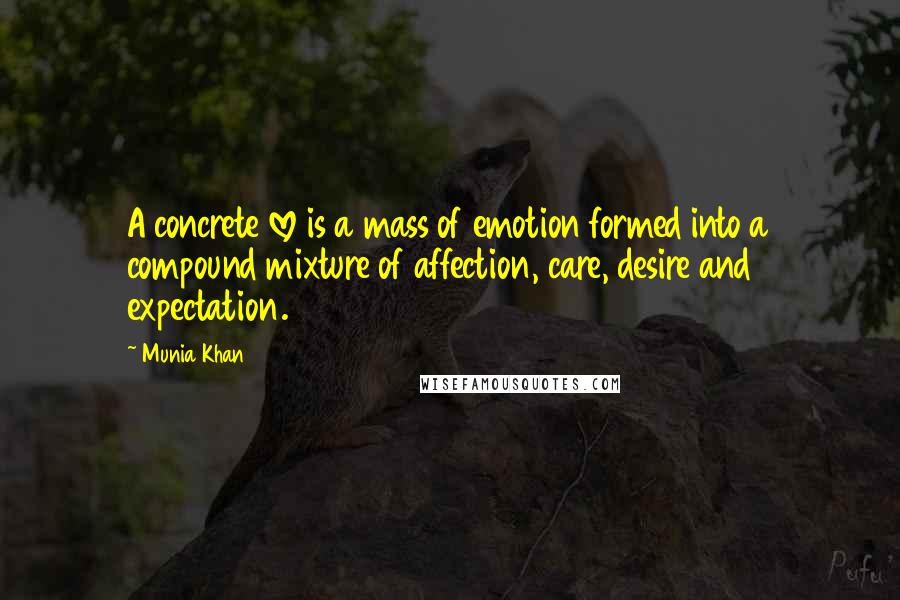 Munia Khan Quotes: A concrete love is a mass of emotion formed into a compound mixture of affection, care, desire and expectation.