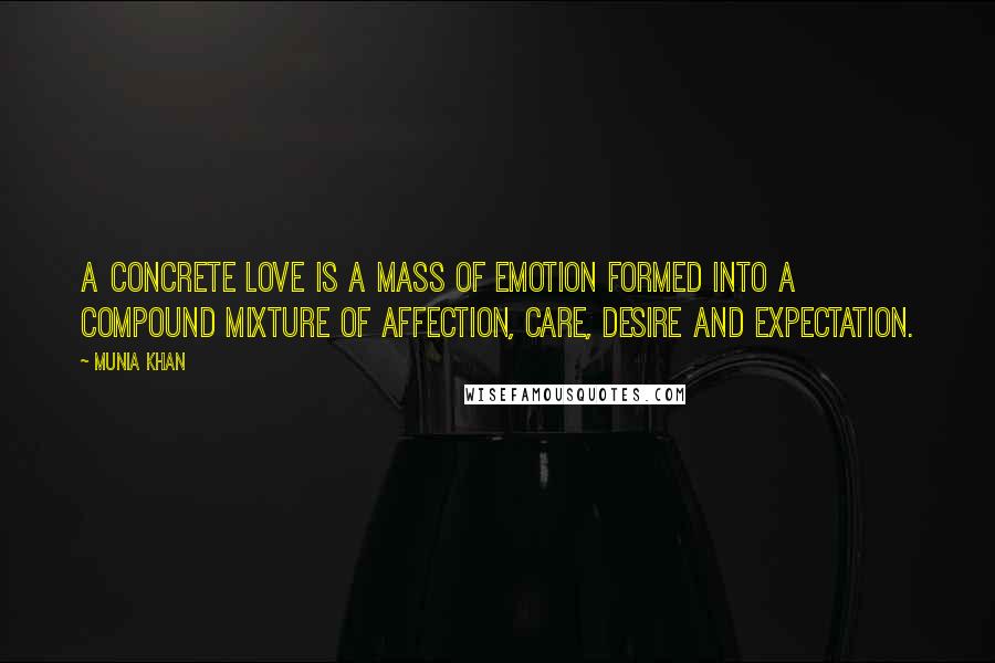 Munia Khan Quotes: A concrete love is a mass of emotion formed into a compound mixture of affection, care, desire and expectation.