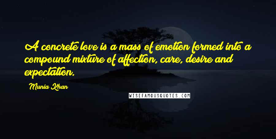 Munia Khan Quotes: A concrete love is a mass of emotion formed into a compound mixture of affection, care, desire and expectation.