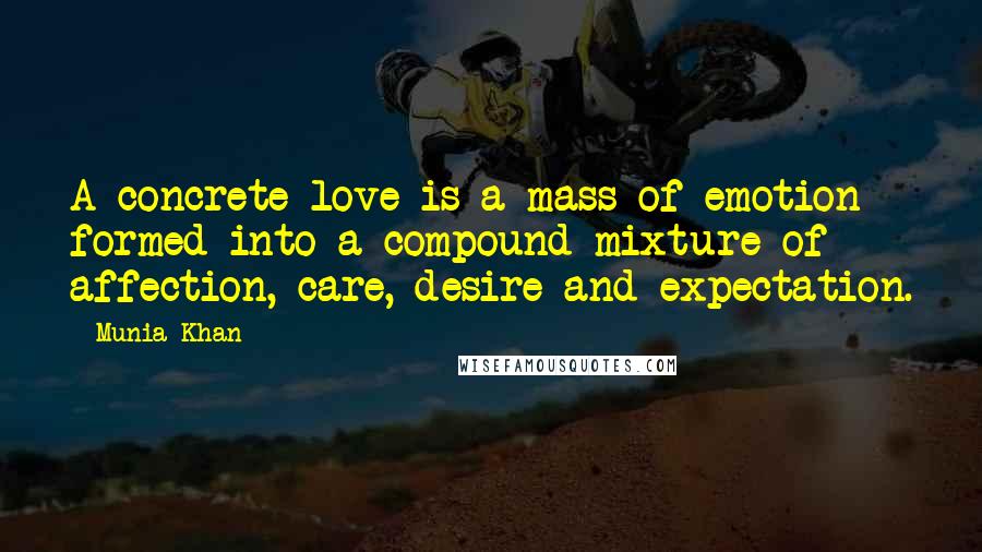 Munia Khan Quotes: A concrete love is a mass of emotion formed into a compound mixture of affection, care, desire and expectation.