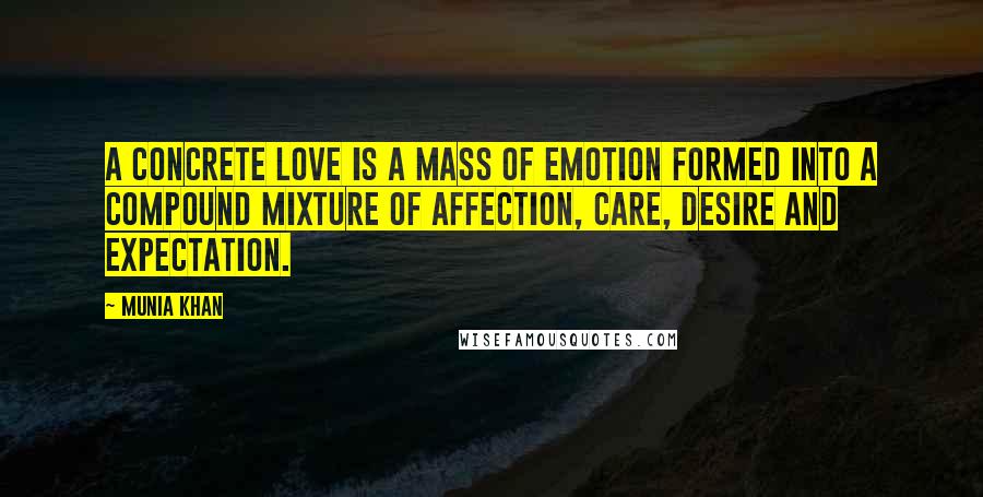 Munia Khan Quotes: A concrete love is a mass of emotion formed into a compound mixture of affection, care, desire and expectation.