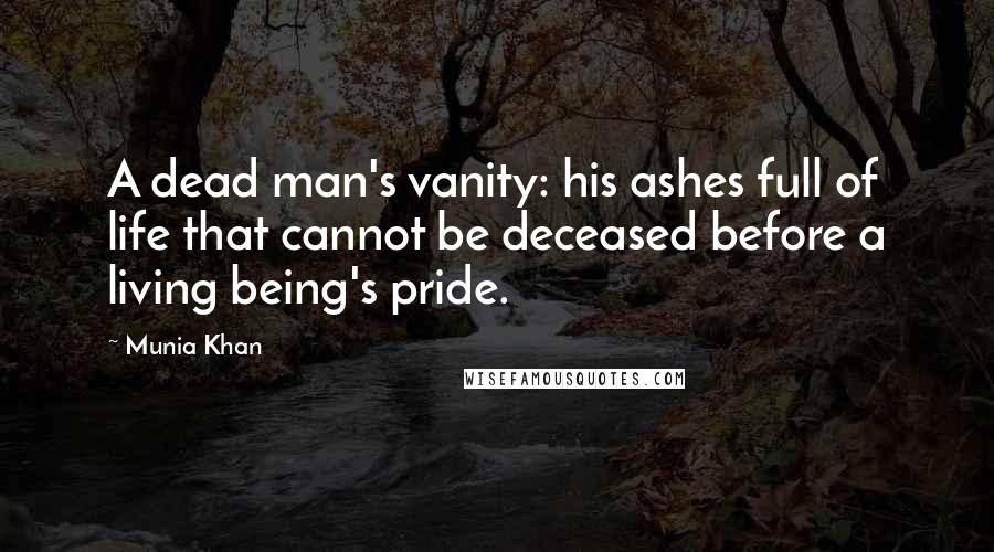 Munia Khan Quotes: A dead man's vanity: his ashes full of life that cannot be deceased before a living being's pride.