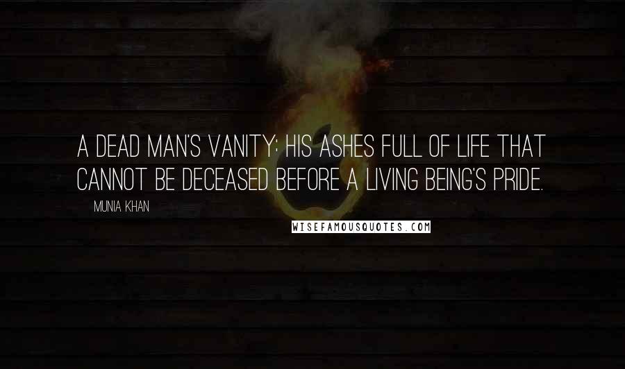 Munia Khan Quotes: A dead man's vanity: his ashes full of life that cannot be deceased before a living being's pride.