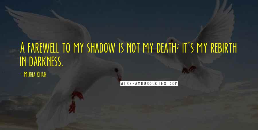 Munia Khan Quotes: A farewell to my shadow is not my death; it's my rebirth in darkness.