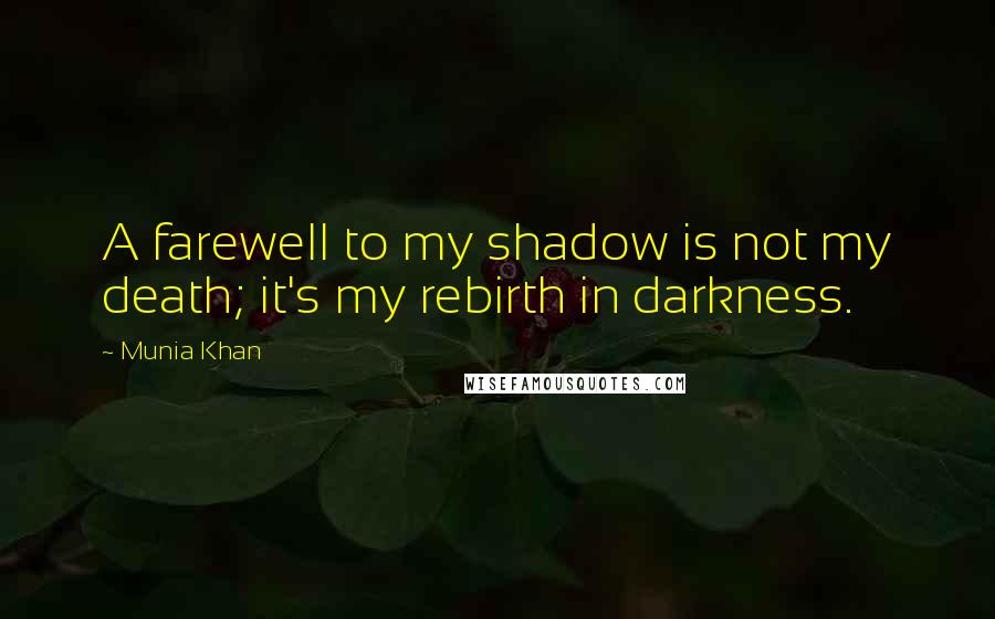 Munia Khan Quotes: A farewell to my shadow is not my death; it's my rebirth in darkness.