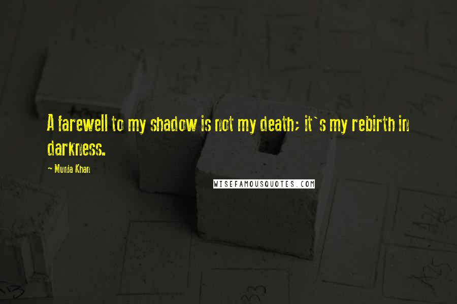 Munia Khan Quotes: A farewell to my shadow is not my death; it's my rebirth in darkness.