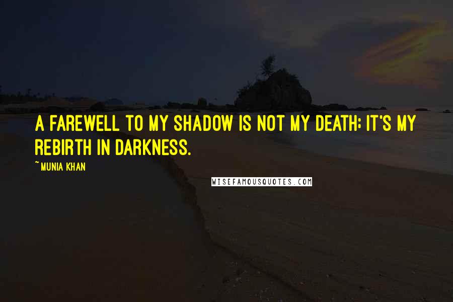 Munia Khan Quotes: A farewell to my shadow is not my death; it's my rebirth in darkness.