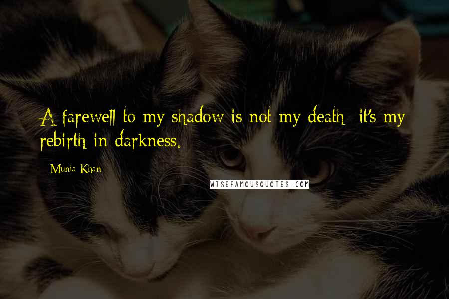 Munia Khan Quotes: A farewell to my shadow is not my death; it's my rebirth in darkness.