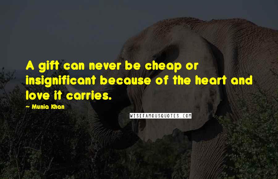 Munia Khan Quotes: A gift can never be cheap or insignificant because of the heart and love it carries.
