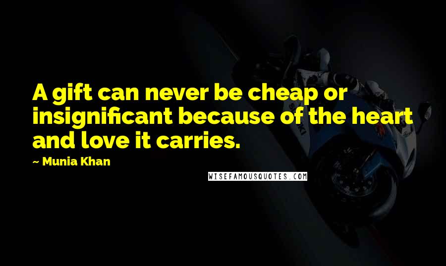 Munia Khan Quotes: A gift can never be cheap or insignificant because of the heart and love it carries.