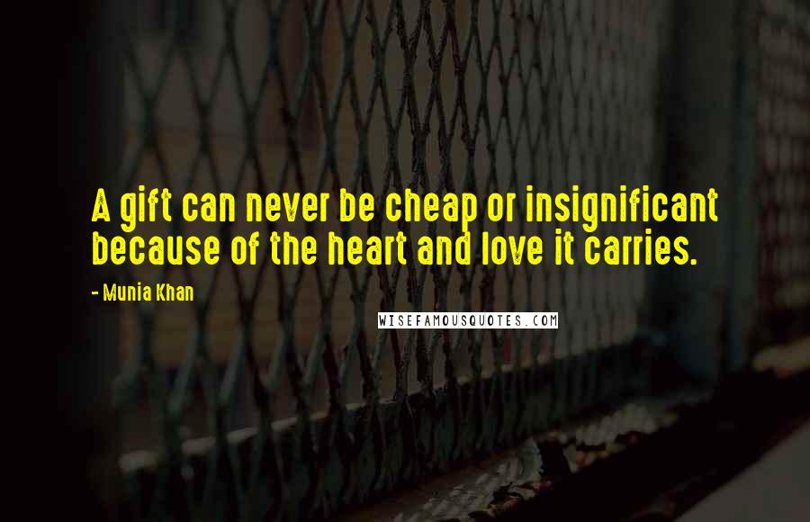 Munia Khan Quotes: A gift can never be cheap or insignificant because of the heart and love it carries.