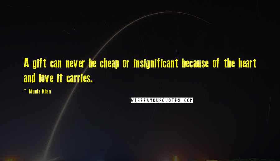Munia Khan Quotes: A gift can never be cheap or insignificant because of the heart and love it carries.