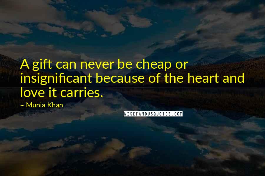 Munia Khan Quotes: A gift can never be cheap or insignificant because of the heart and love it carries.