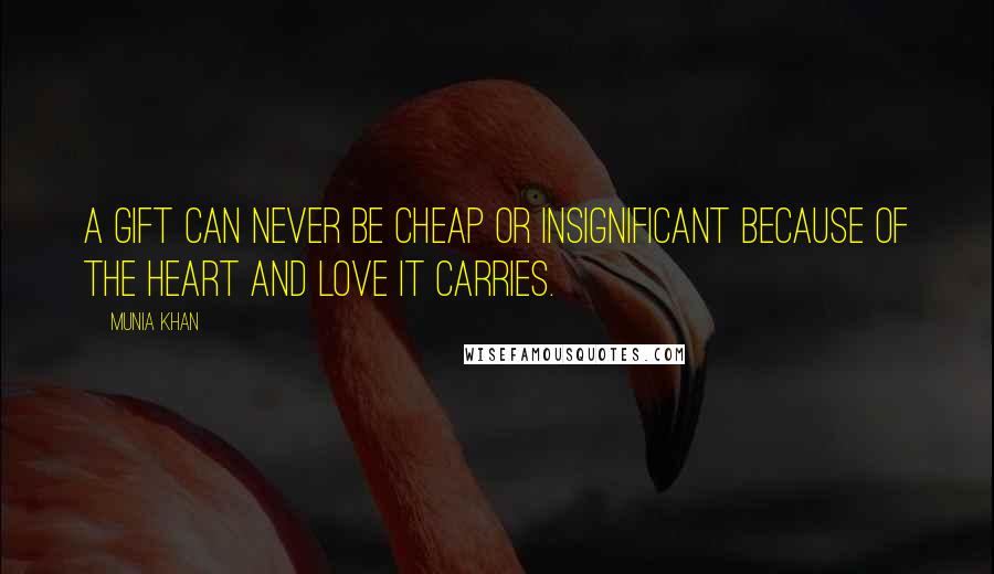 Munia Khan Quotes: A gift can never be cheap or insignificant because of the heart and love it carries.