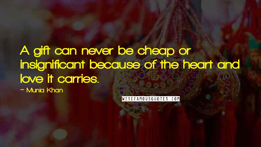 Munia Khan Quotes: A gift can never be cheap or insignificant because of the heart and love it carries.