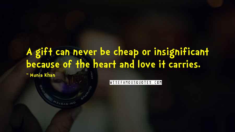 Munia Khan Quotes: A gift can never be cheap or insignificant because of the heart and love it carries.
