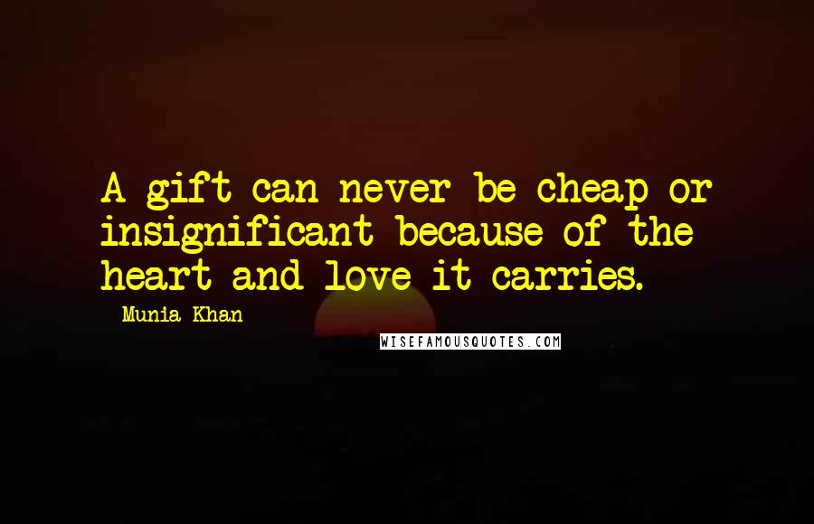 Munia Khan Quotes: A gift can never be cheap or insignificant because of the heart and love it carries.