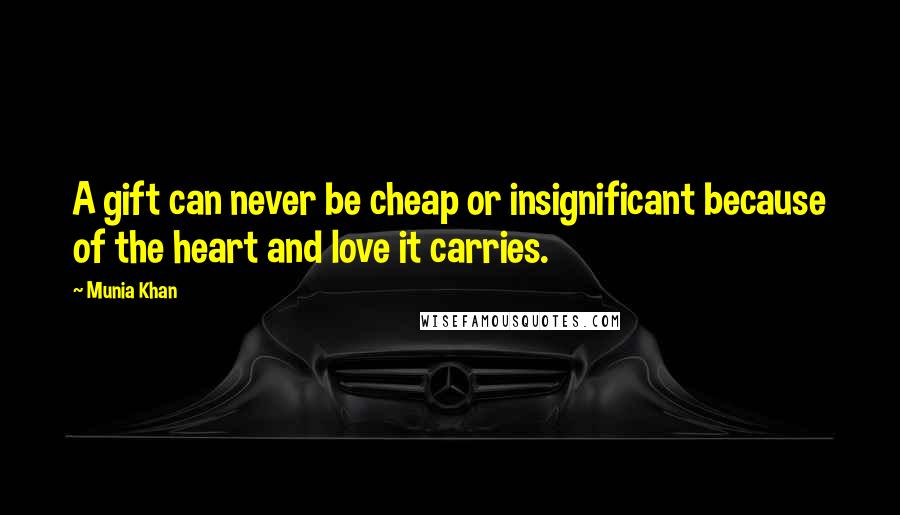 Munia Khan Quotes: A gift can never be cheap or insignificant because of the heart and love it carries.