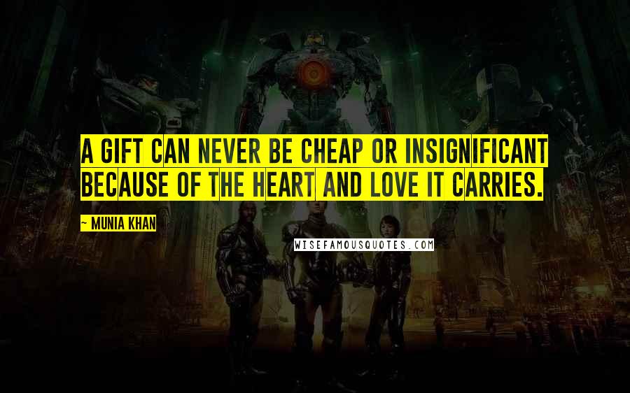 Munia Khan Quotes: A gift can never be cheap or insignificant because of the heart and love it carries.
