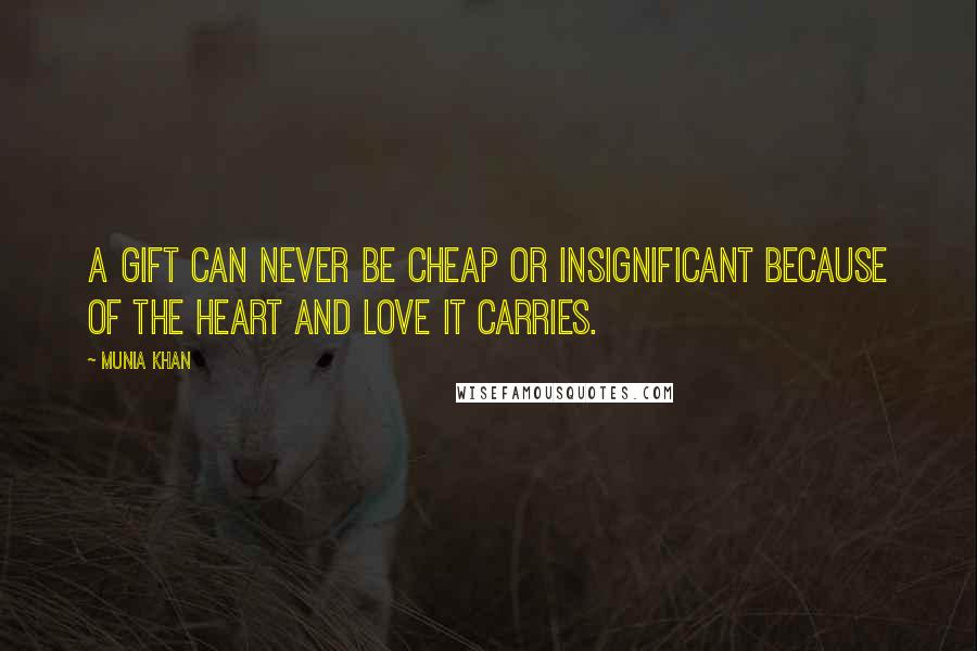 Munia Khan Quotes: A gift can never be cheap or insignificant because of the heart and love it carries.