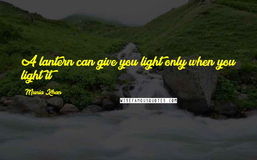 Munia Khan Quotes: A lantern can give you light only when you light it