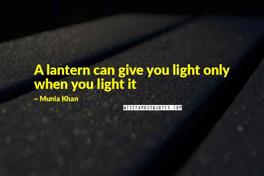 Munia Khan Quotes: A lantern can give you light only when you light it