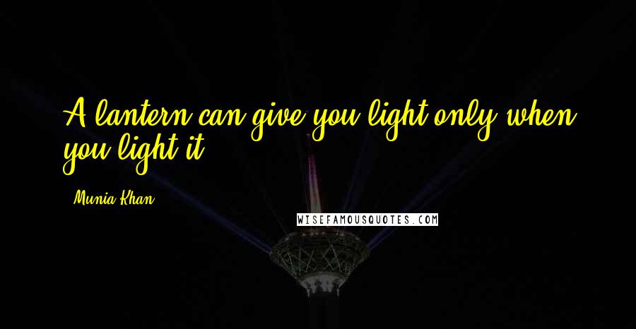 Munia Khan Quotes: A lantern can give you light only when you light it