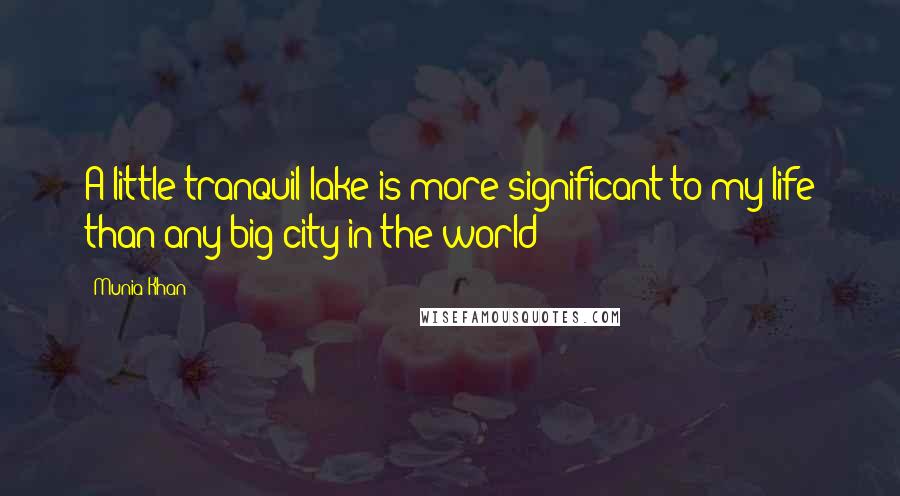 Munia Khan Quotes: A little tranquil lake is more significant to my life than any big city in the world