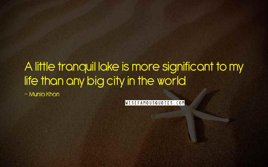 Munia Khan Quotes: A little tranquil lake is more significant to my life than any big city in the world