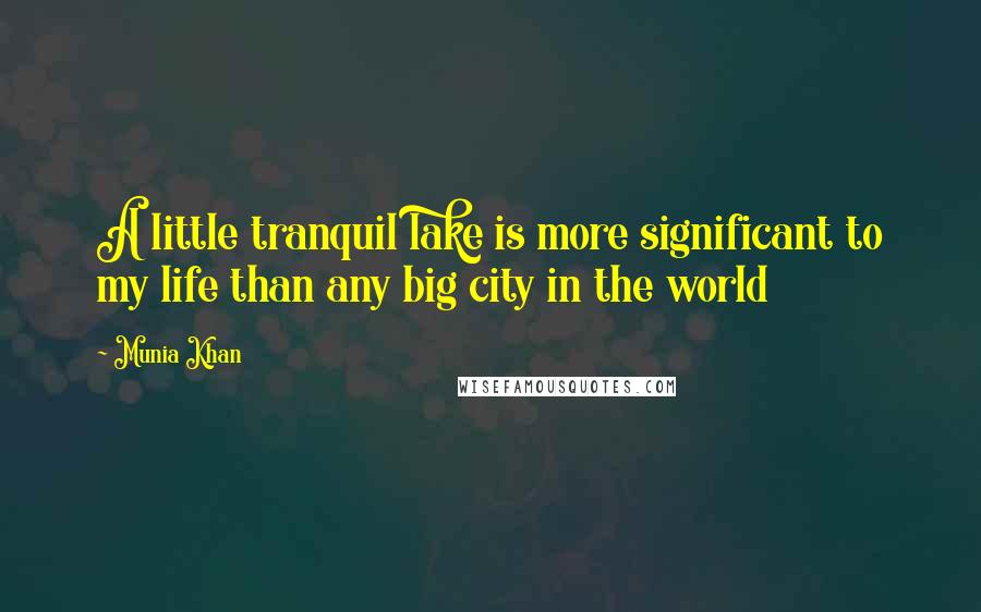 Munia Khan Quotes: A little tranquil lake is more significant to my life than any big city in the world