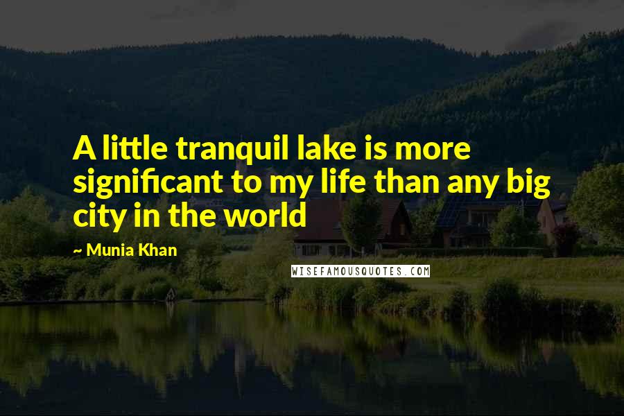 Munia Khan Quotes: A little tranquil lake is more significant to my life than any big city in the world