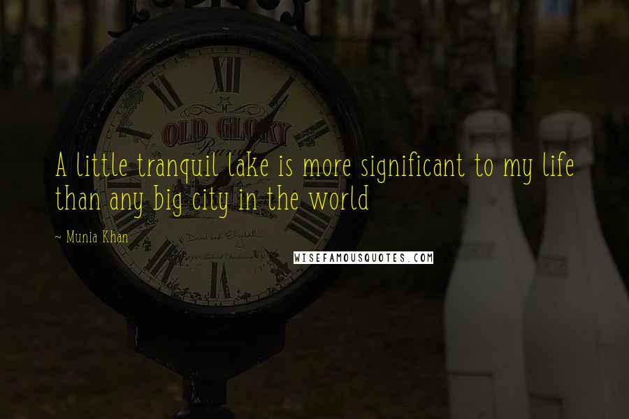 Munia Khan Quotes: A little tranquil lake is more significant to my life than any big city in the world