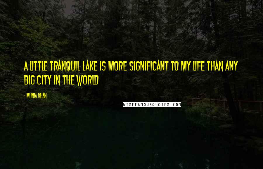 Munia Khan Quotes: A little tranquil lake is more significant to my life than any big city in the world