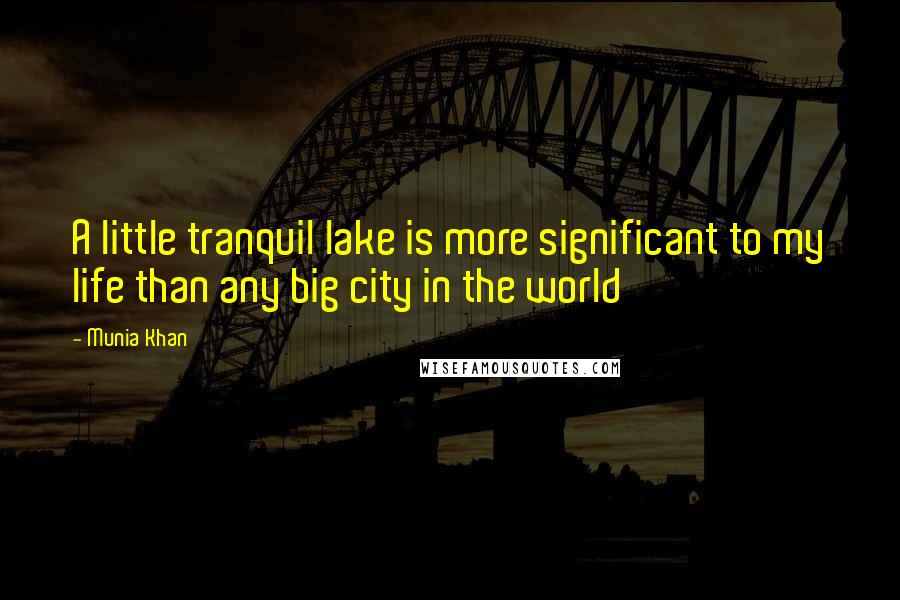 Munia Khan Quotes: A little tranquil lake is more significant to my life than any big city in the world