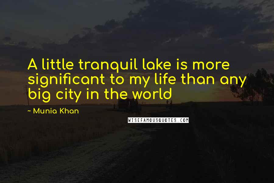 Munia Khan Quotes: A little tranquil lake is more significant to my life than any big city in the world