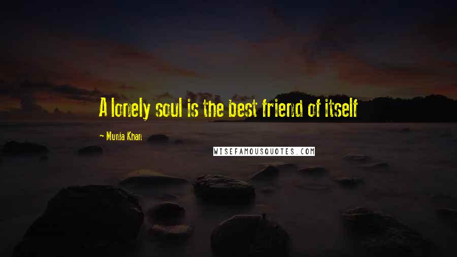 Munia Khan Quotes: A lonely soul is the best friend of itself