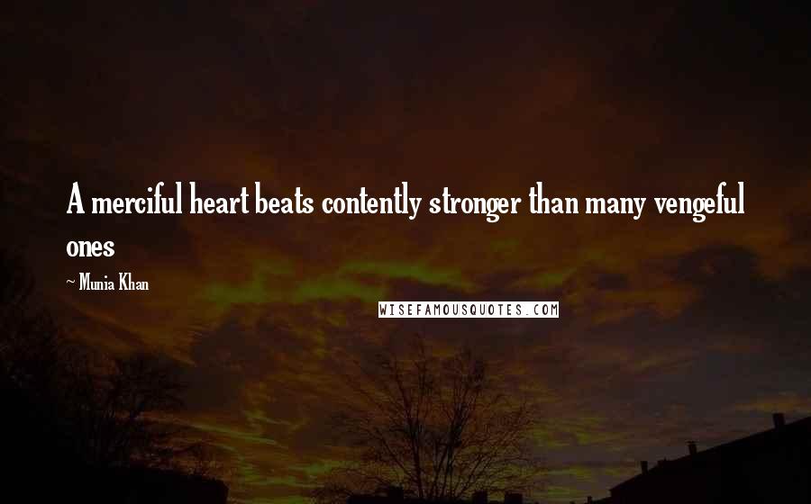 Munia Khan Quotes: A merciful heart beats contently stronger than many vengeful ones