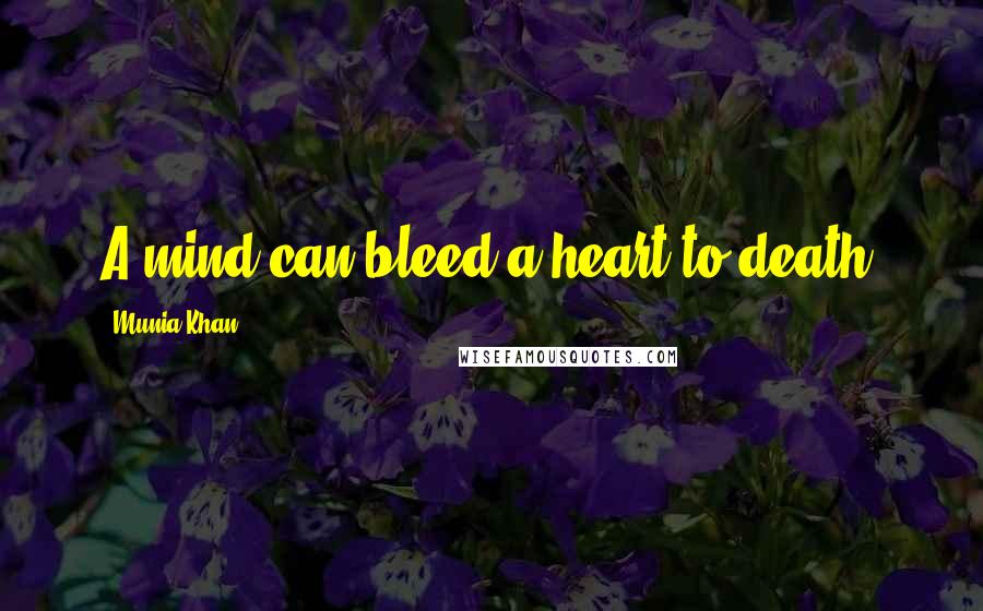 Munia Khan Quotes: A mind can bleed a heart to death.